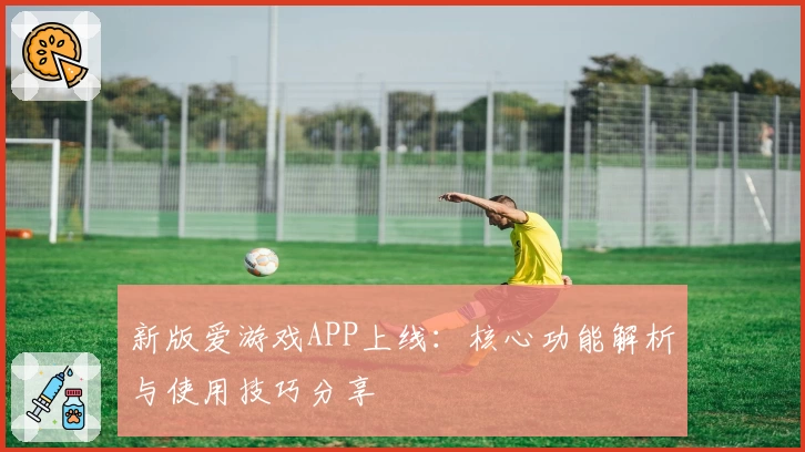 新版爱游戏APP上线：核心功能解析与使用技巧分享