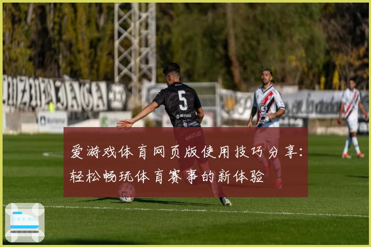 爱游戏体育网页版使用技巧分享：轻松畅玩体育赛事的新体验