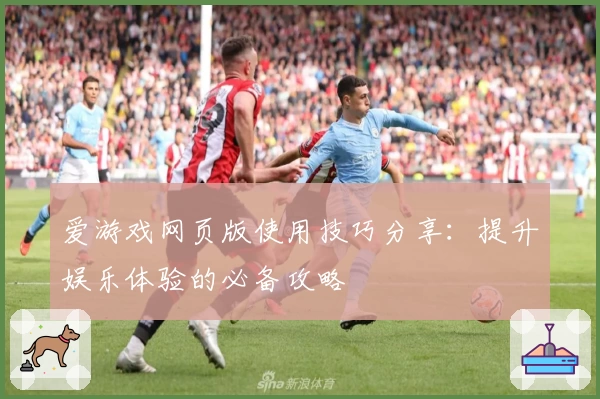 爱游戏网页版使用技巧分享：提升娱乐体验的必备攻略
