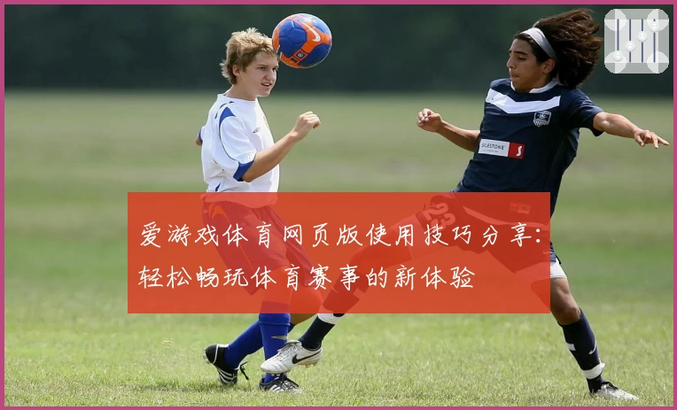 爱游戏体育网页版使用技巧分享：轻松畅玩体育赛事的新体验