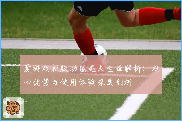 爱游戏新版功能亮点全面解析：核心优势与使用体验深度剖析