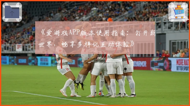 《爱游戏APP版本使用指南：打开新世界，畅享多样化互动体验》