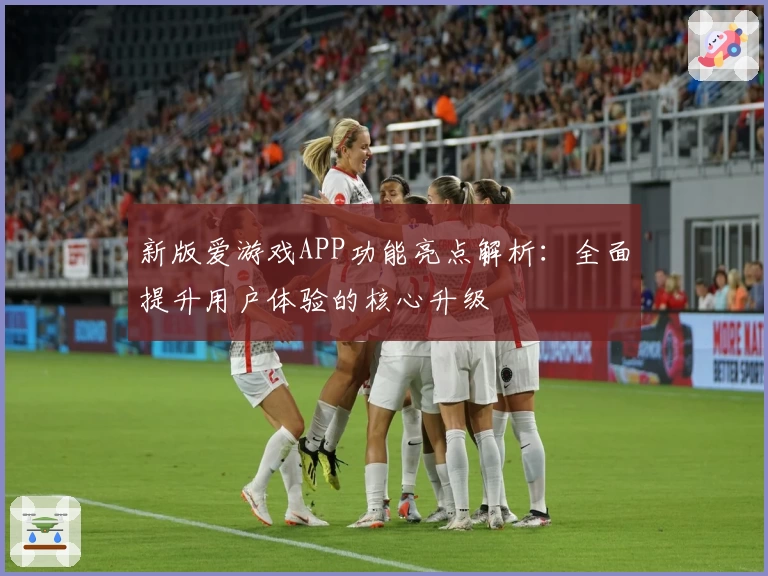 新版爱游戏APP功能亮点解析：全面提升用户体验的核心升级