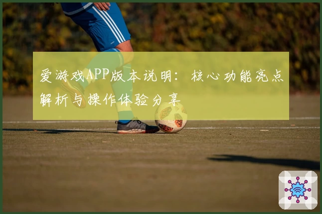 爱游戏APP版本说明：核心功能亮点解析与操作体验分享