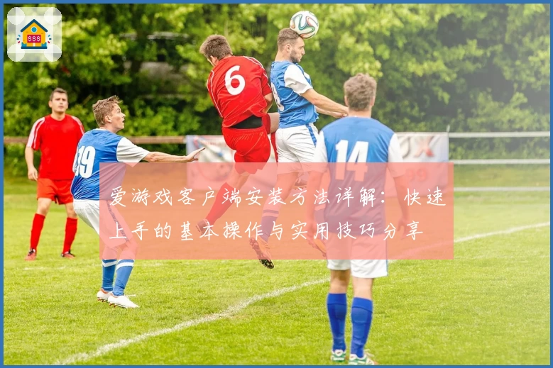 爱游戏客户端安装方法详解：快速上手的基本操作与实用技巧分享