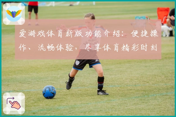 爱游戏体育新版功能介绍：便捷操作、流畅体验，尽享体育精彩时刻