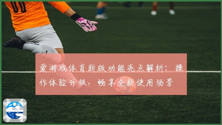爱游戏体育新版功能亮点解析：操作体验升级，畅享全新使用场景