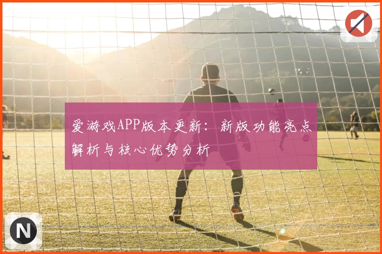 爱游戏APP版本更新：新版功能亮点解析与核心优势分析