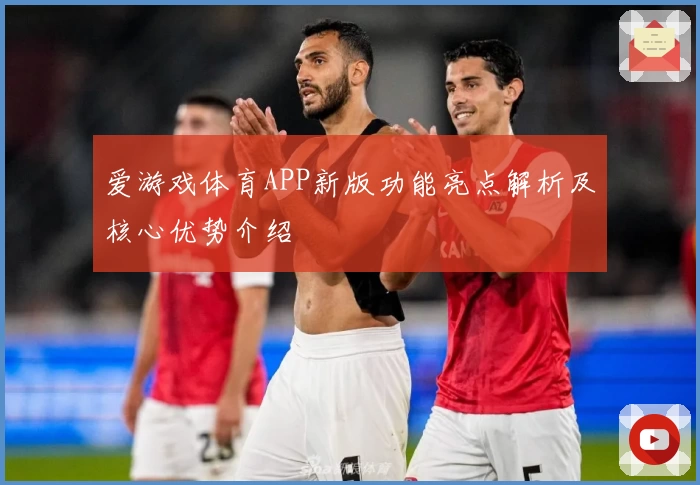 爱游戏体育APP新版功能亮点解析及核心优势介绍