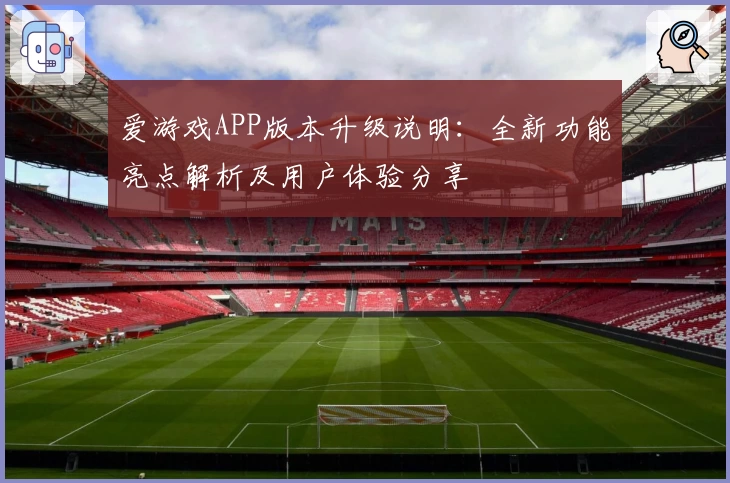 爱游戏APP版本升级说明：全新功能亮点解析及用户体验分享