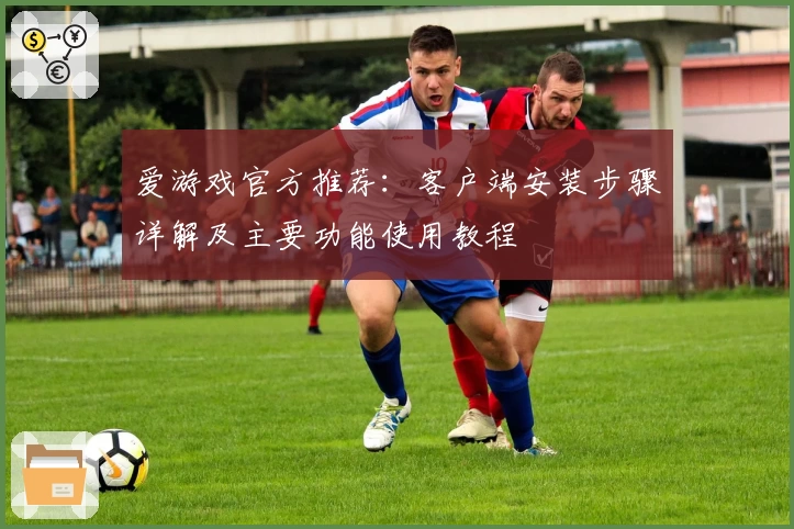 爱游戏官方推荐：客户端安装步骤详解及主要功能使用教程