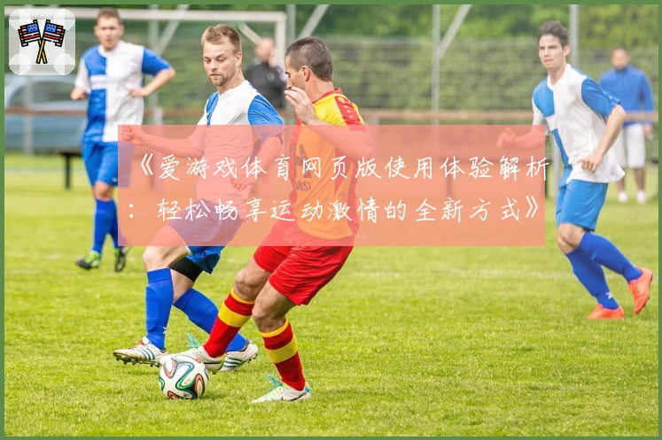 《爱游戏体育网页版使用体验解析：轻松畅享运动激情的全新方式》