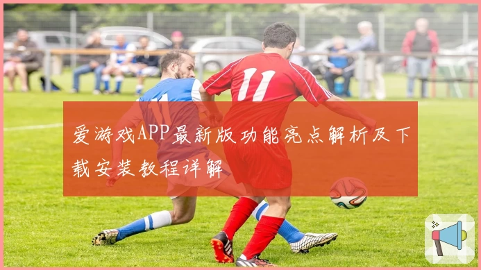 爱游戏APP最新版功能亮点解析及下载安装教程详解