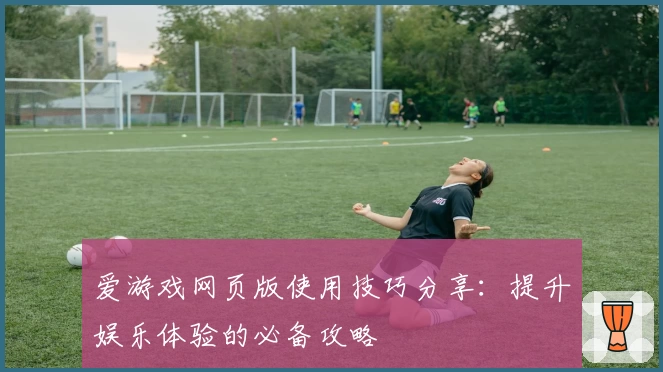 爱游戏网页版使用技巧分享：提升娱乐体验的必备攻略
