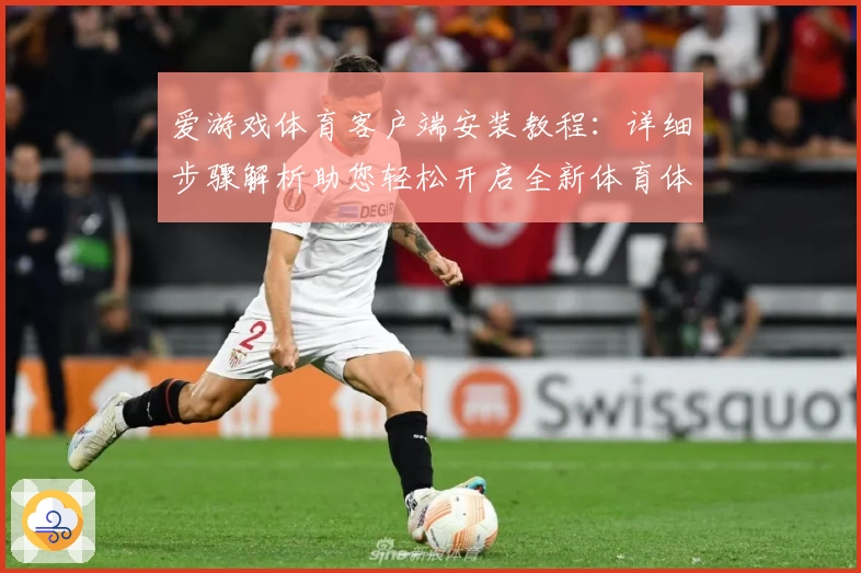 爱游戏体育客户端安装教程：详细步骤解析助您轻松开启全新体育体验