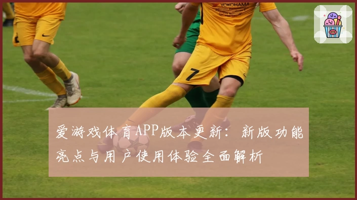 爱游戏体育APP版本更新：新版功能亮点与用户使用体验全面解析