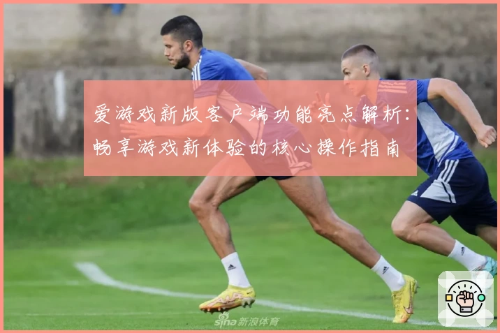 爱游戏新版客户端功能亮点解析：畅享游戏新体验的核心操作指南