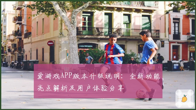 爱游戏APP版本升级说明：全新功能亮点解析及用户体验分享