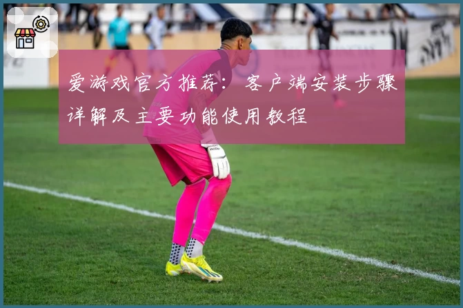 爱游戏官方推荐：客户端安装步骤详解及主要功能使用教程
