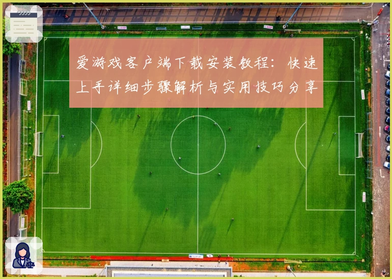 爱游戏客户端下载安装教程：快速上手详细步骤解析与实用技巧分享