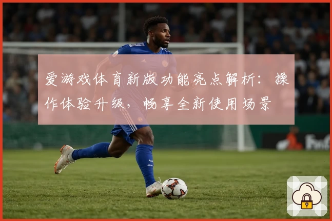 爱游戏体育新版功能亮点解析：操作体验升级，畅享全新使用场景