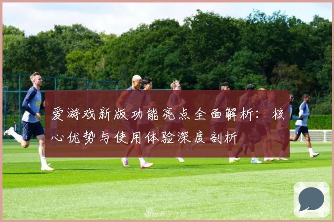 爱游戏新版功能亮点全面解析：核心优势与使用体验深度剖析