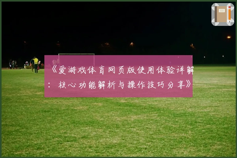 《爱游戏体育网页版使用体验详解：核心功能解析与操作技巧分享》