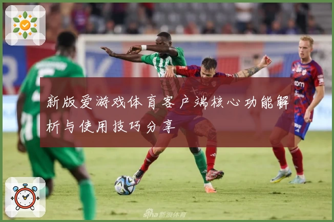 新版爱游戏体育客户端核心功能解析与使用技巧分享