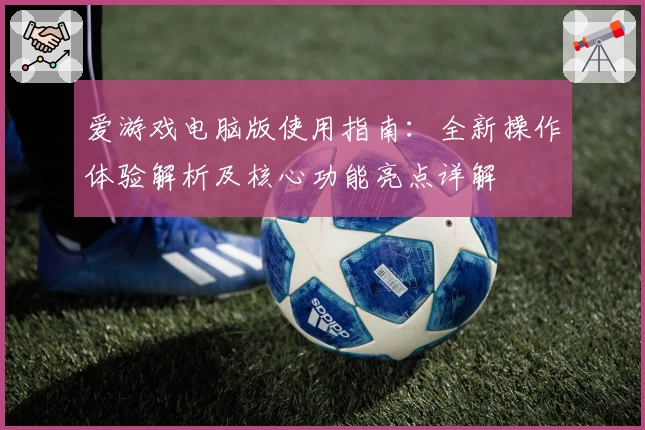 爱游戏电脑版使用指南：全新操作体验解析及核心功能亮点详解