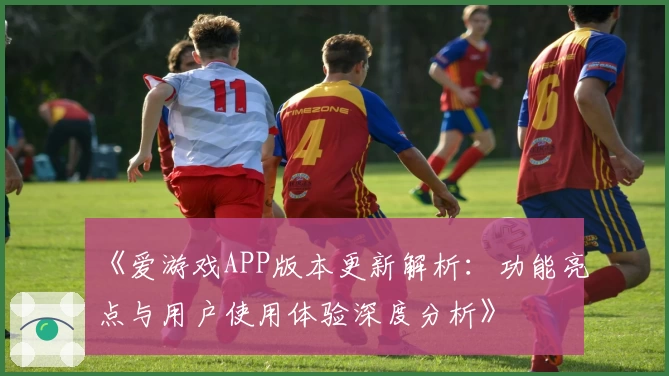 《爱游戏APP版本更新解析：功能亮点与用户使用体验深度分析》