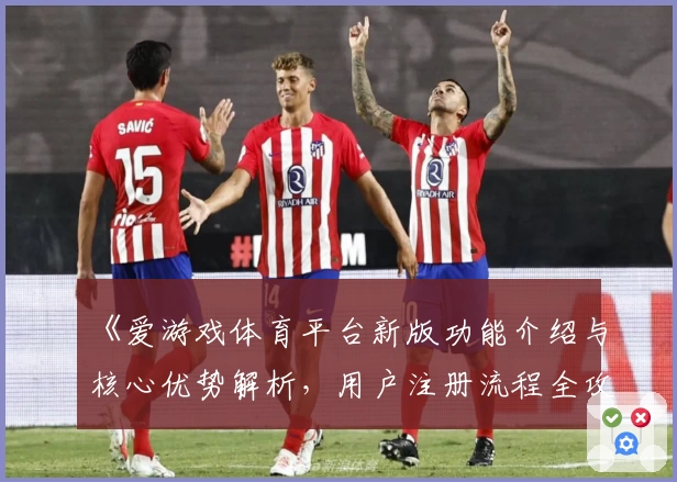 《爱游戏体育平台新版功能介绍与核心优势解析，用户注册流程全攻略》