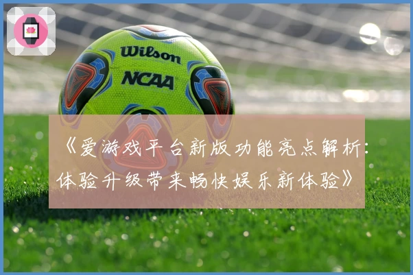 《爱游戏平台新版功能亮点解析：体验升级带来畅快娱乐新体验》
