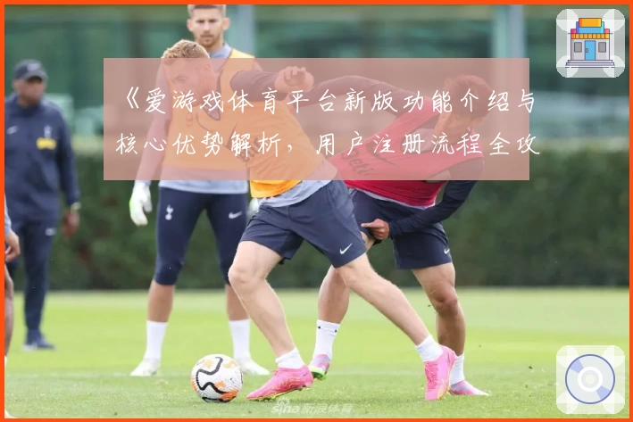 《爱游戏体育平台新版功能介绍与核心优势解析，用户注册流程全攻略》