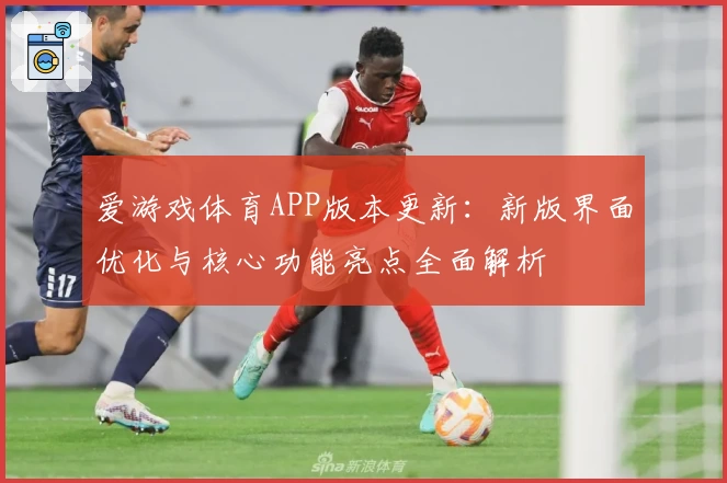 爱游戏体育APP版本更新：新版界面优化与核心功能亮点全面解析