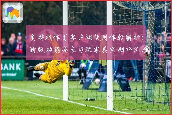爱游戏体育客户端使用体验解析：新版功能亮点与玩家真实测评汇总