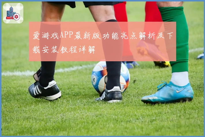 爱游戏APP最新版功能亮点解析及下载安装教程详解