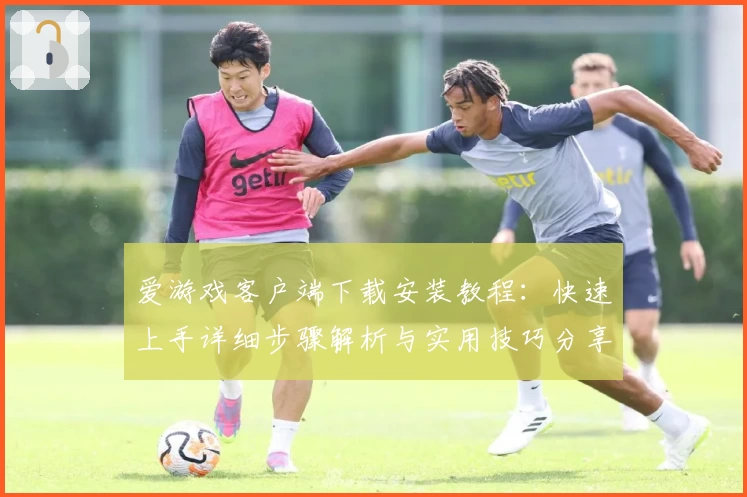 爱游戏客户端下载安装教程：快速上手详细步骤解析与实用技巧分享